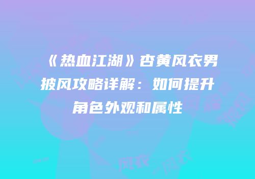 《热血江湖》杏黄风衣男披风攻略详解：如何提升角色外观和属性