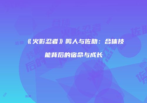 《火影忍者》鸣人与佐助：合体技能背后的宿命与成长