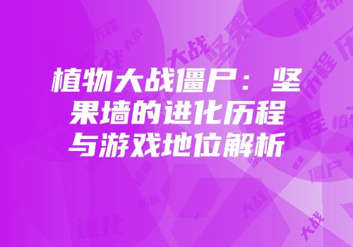 植物大战僵尸：坚果墙的进化历程与游戏地位解析