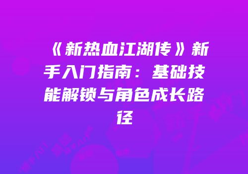 《新热血江湖传》新手入门指南：基础技能解锁与角色成长路径