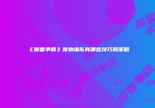 《魔兽争霸》宠物编队有哪些技巧和策略