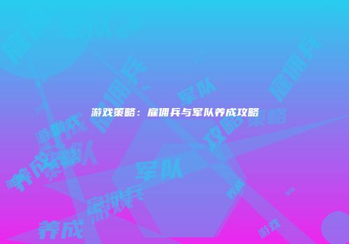 游戏策略：雇佣兵与军队养成攻略