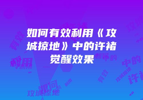 如何有效利用《攻城掠地》中的许褚觉醒效果