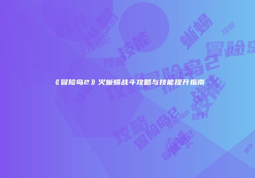 《冒险岛2》火蜥蜴战斗攻略与技能提升指南