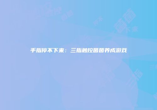手指停不下来：三指触控菌菌养成游戏