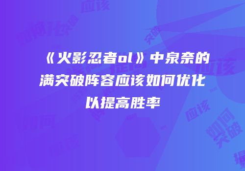 《火影忍者ol》中泉奈的满突破阵容应该如何优化以提高胜率