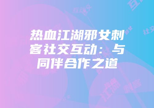 热血江湖邪女刺客社交互动：与同伴合作之道