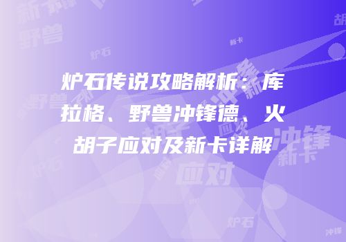 炉石传说攻略解析：库拉格、野兽冲锋德、火胡子应对及新卡详解