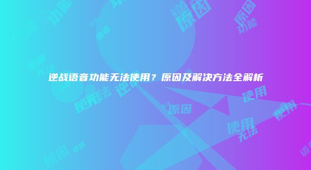 逆战语音功能无法使用？原因及解决方法全解析