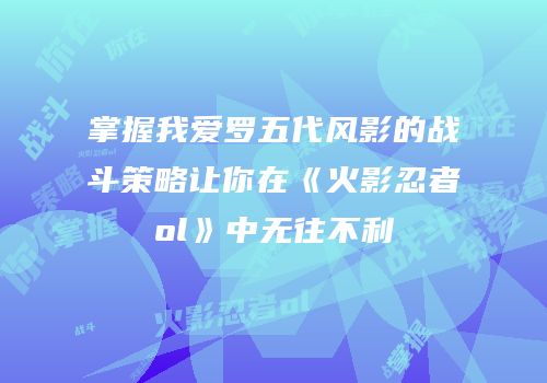 掌握我爱罗五代风影的战斗策略让你在《火影忍者ol》中无往不利