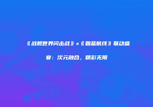 《战舰世界闪击战》×《碧蓝航线》联动盛宴：次元融合，精彩无限
