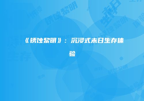 《锈蚀黎明》：沉浸式末日生存体验