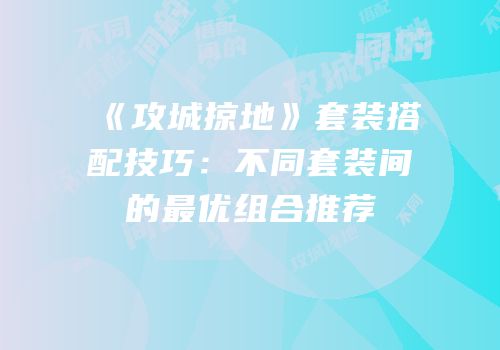《攻城掠地》套装搭配技巧：不同套装间的最优组合推荐