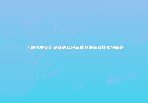 《和平精英》吴京语音包获取及最新宣传视频解析