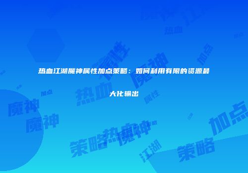 热血江湖魔神属性加点策略：如何利用有限的资源最大化输出