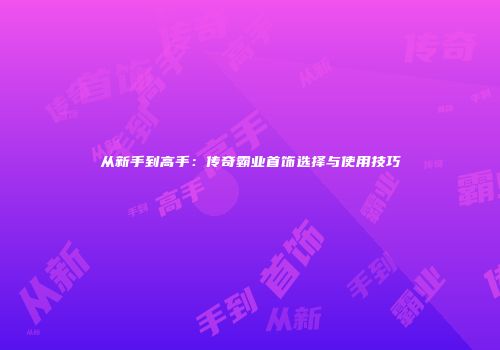 从新手到高手：传奇霸业首饰选择与使用技巧