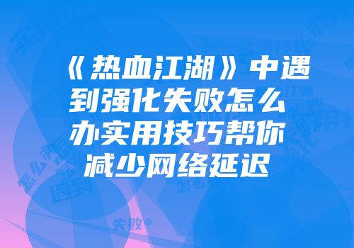 《热血江湖》中遇到强化失败怎么办实用技巧帮你减少网络延迟