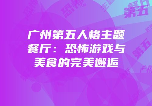 广州第五人格主题餐厅：恐怖游戏与美食的完美邂逅