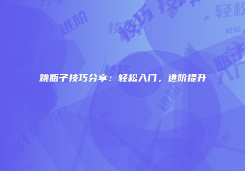 跳瓶子技巧分享：轻松入门，进阶提升