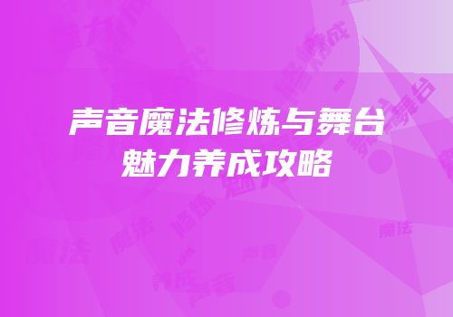 声音魔法修炼与舞台魅力养成攻略