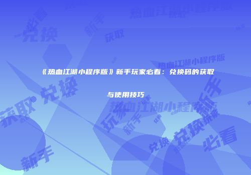 《热血江湖小程序版》新手玩家必看：兑换码的获取与使用技巧