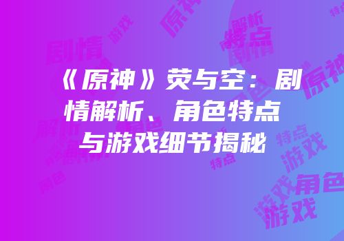 《原神》荧与空：剧情解析、角色特点与游戏细节揭秘