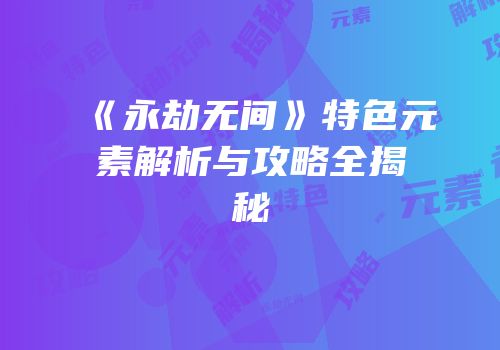 《永劫无间》特色元素解析与攻略全揭秘