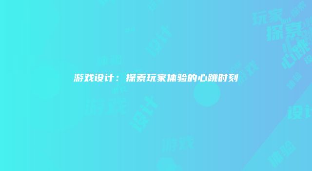 游戏设计：探索玩家体验的心跳时刻
