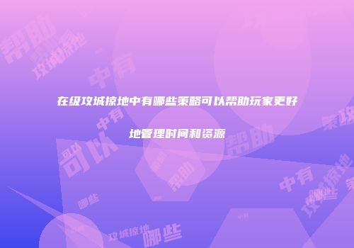 在级攻城掠地中有哪些策略可以帮助玩家更好地管理时间和资源