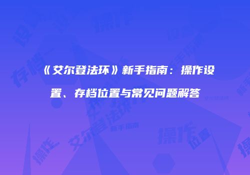 《艾尔登法环》新手指南：操作设置、存档位置与常见问题解答
