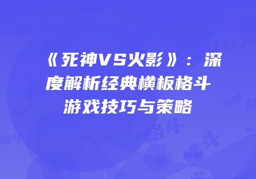 《死神VS火影》：深度解析经典横板格斗游戏技巧与策略