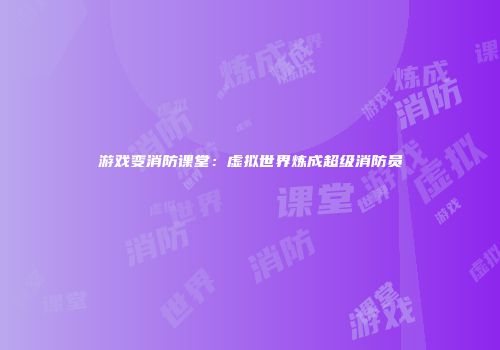 游戏变消防课堂：虚拟世界炼成超级消防员