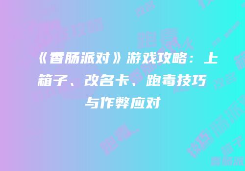 《香肠派对》游戏攻略：上箱子、改名卡、跑毒技巧与作弊应对