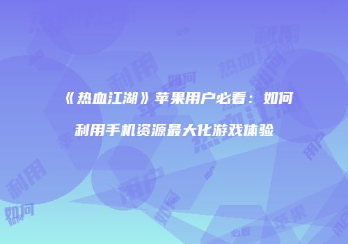 《热血江湖》苹果用户必看：如何利用手机资源最大化游戏体验