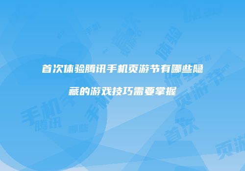 首次体验腾讯手机页游节有哪些隐藏的游戏技巧需要掌握