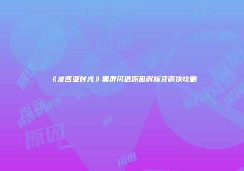 《波西亚时光》黑屏闪退原因解析及解决攻略