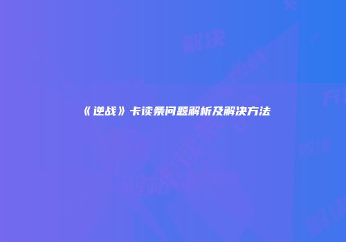 《逆战》卡读条问题解析及解决方法