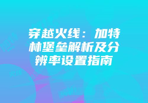 穿越火线：加特林堡垒解析及分辨率设置指南