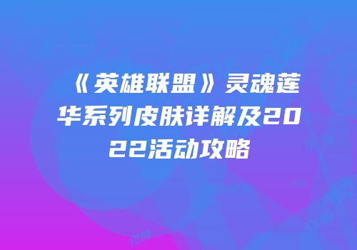 《英雄联盟》灵魂莲华系列皮肤详解及2022活动攻略