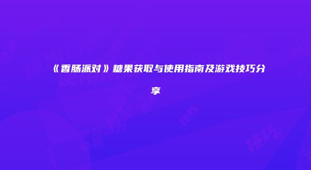 《香肠派对》糖果获取与使用指南及游戏技巧分享