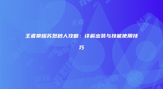 王者荣耀苏烈秒人攻略：详解出装与技能使用技巧
