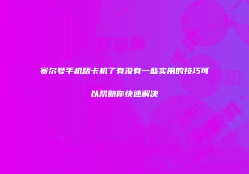 赛尔号手机版卡机了有没有一些实用的技巧可以帮助你快速解决