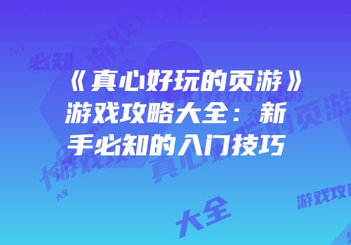 《真心好玩的页游》游戏攻略大全：新手必知的入门技巧
