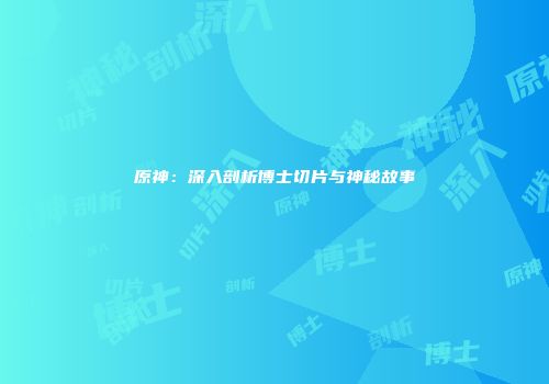 原神：深入剖析博士切片与神秘故事