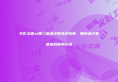 火影忍者ol黑三雷通灵兽选择指南：哪种通灵兽最适合你的玩法