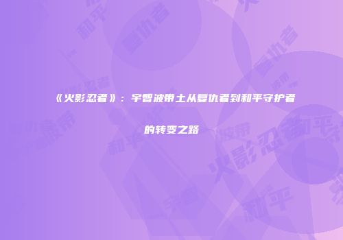《火影忍者》：宇智波带土从复仇者到和平守护者的转变之路