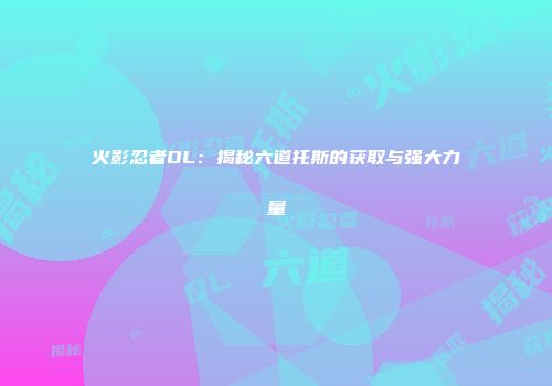 火影忍者OL：揭秘六道托斯的获取与强大力量