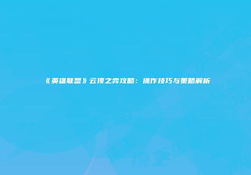 《英雄联盟》云顶之弈攻略：操作技巧与策略解析