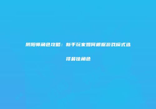 阴阳师角色攻略：新手玩家如何根据游戏模式选择最佳角色