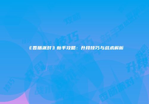 《香肠派对》新手攻略：升段技巧与战术解析